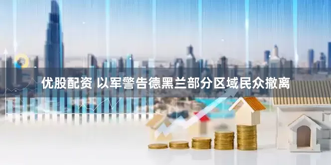 优股配资 以军警告德黑兰部分区域民众撤离