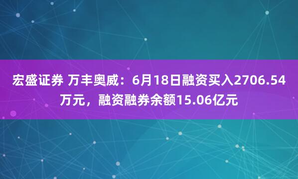 宏盛证券 万丰奥威：6月18日融资买入2706.54万元，融资融券余额15.06亿元