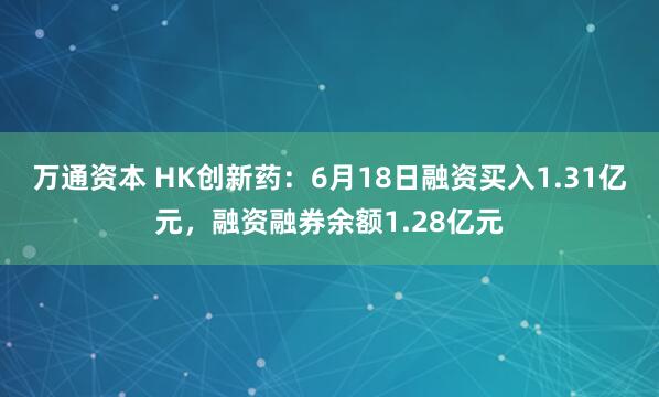 万通资本 HK创新药：6月18日融资买入1.31亿元，融资融券余额1.28亿元