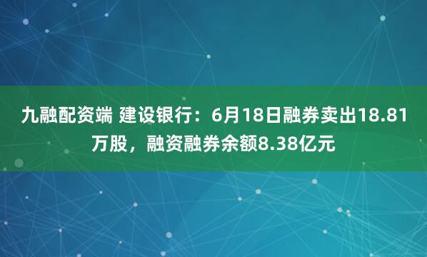 九融配资端 建设银行：6月18日融券卖出18.81万股，融资融券余额8.38亿元
