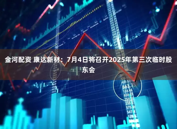金河配资 康达新材：7月4日将召开2025年第三次临时股东会