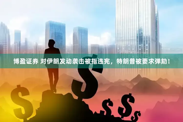 博盈证券 对伊朗发动袭击被指违宪，特朗普被要求弹劾！