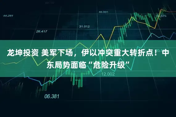 龙坤投资 美军下场，伊以冲突重大转折点！中东局势面临“危险升级”