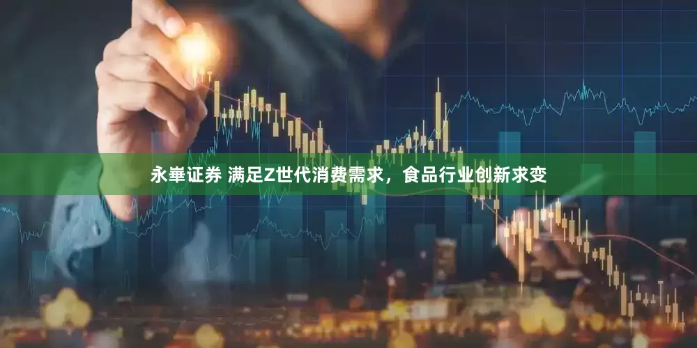 永崋证券 满足Z世代消费需求，食品行业创新求变