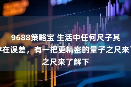 9688策略宝 生活中任何尺子其实都存在误差，有一把更精密的量子之尺来了解下
