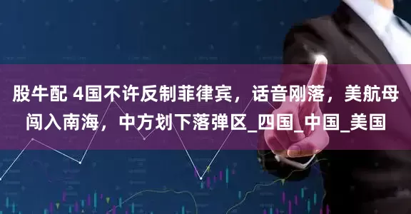 股牛配 4国不许反制菲律宾，话音刚落，美航母闯入南海，中方划下落弹区_四国_中国_美国