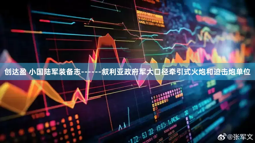 创达盈 小国陆军装备志------叙利亚政府军大口径牵引式火炮和迫击炮单位