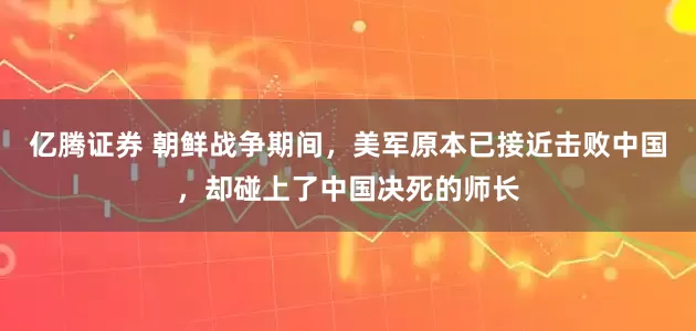 亿腾证券 朝鲜战争期间，美军原本已接近击败中国，却碰上了中国决死的师长
