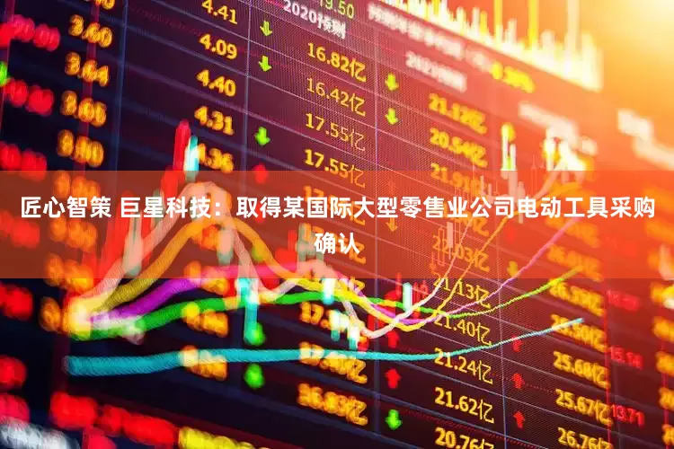 匠心智策 巨星科技：取得某国际大型零售业公司电动工具采购确认