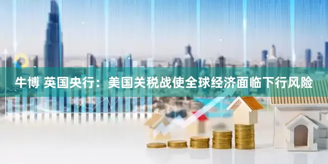牛博 英国央行：美国关税战使全球经济面临下行风险