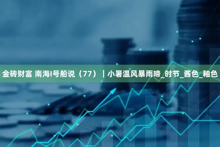 金砖财富 南海I号船说（77）｜小暑温风暴雨啼_时节_酱色_釉色