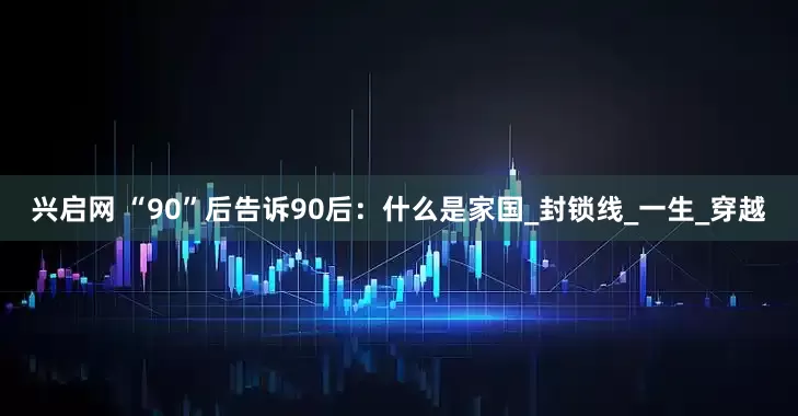 兴启网 “90”后告诉90后：什么是家国_封锁线_一生_穿越