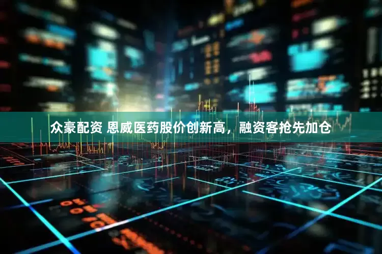 众豪配资 恩威医药股价创新高，融资客抢先加仓