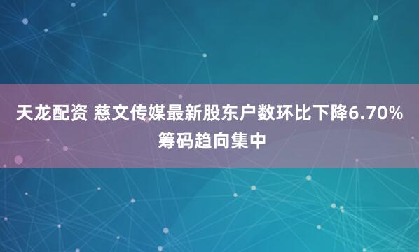 天龙配资 慈文传媒最新股东户数环比下降6.70% 筹码趋向集中