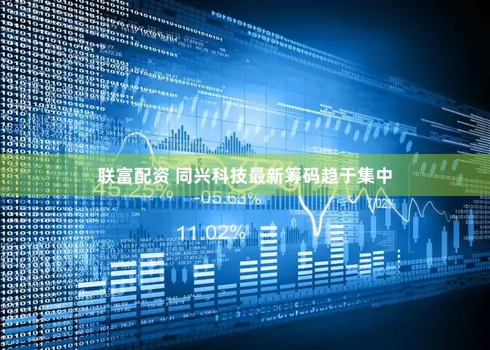 联富配资 同兴科技最新筹码趋于集中