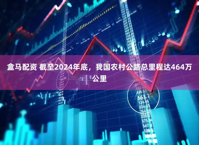 盒马配资 截至2024年底，我国农村公路总里程达464万公里