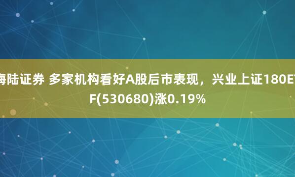 海陆证券 多家机构看好A股后市表现，兴业上证180ETF(530680)涨0.19%