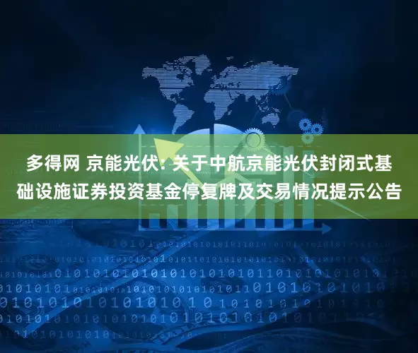 多得网 京能光伏: 关于中航京能光伏封闭式基础设施证券投资基金停复牌及交易情况提示公告