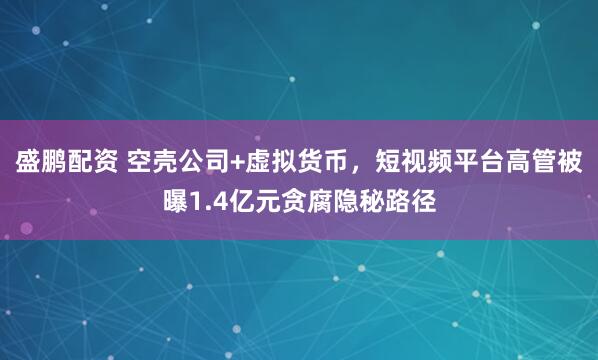 盛鹏配资 空壳公司+虚拟货币，短视频平台高管被曝1.4亿元贪腐隐秘路径