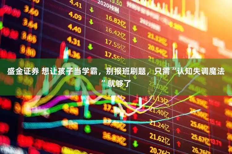 盛金证券 想让孩子当学霸，别报班刷题，只需“认知失调魔法”就够了