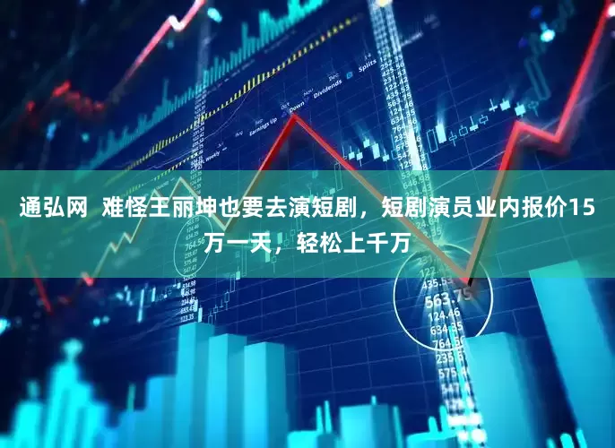 通弘网  难怪王丽坤也要去演短剧，短剧演员业内报价15万一天，轻松上千万