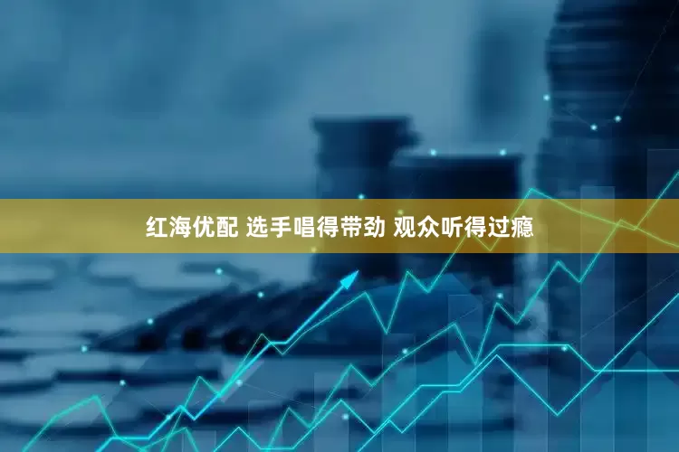 红海优配 选手唱得带劲 观众听得过瘾