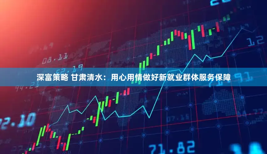深富策略 甘肃清水：用心用情做好新就业群体服务保障