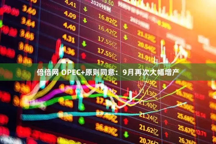 倍倍网 OPEC+原则同意：9月再次大幅增产