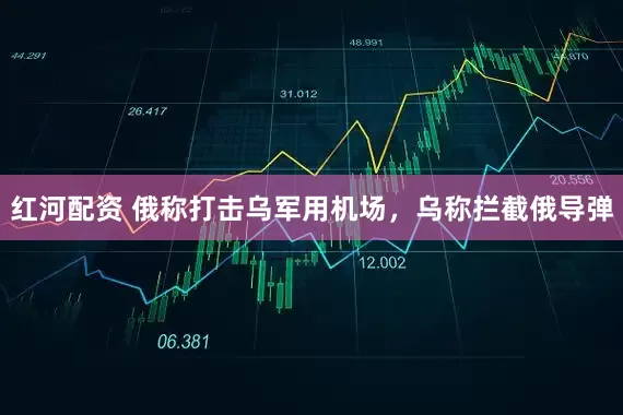 红河配资 俄称打击乌军用机场，乌称拦截俄导弹