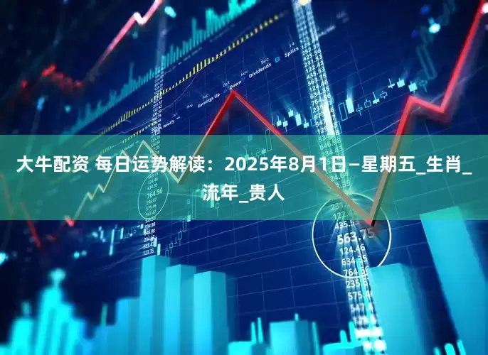大牛配资 每日运势解读：2025年8月1日—星期五_生肖_流年_贵人