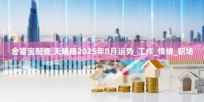 金富宝配资 天蝎座2025年8月运势_工作_情绪_职场