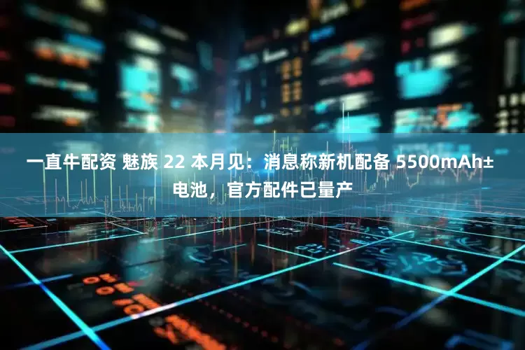 一直牛配资 魅族 22 本月见：消息称新机配备 5500mAh± 电池，官方配件已量产