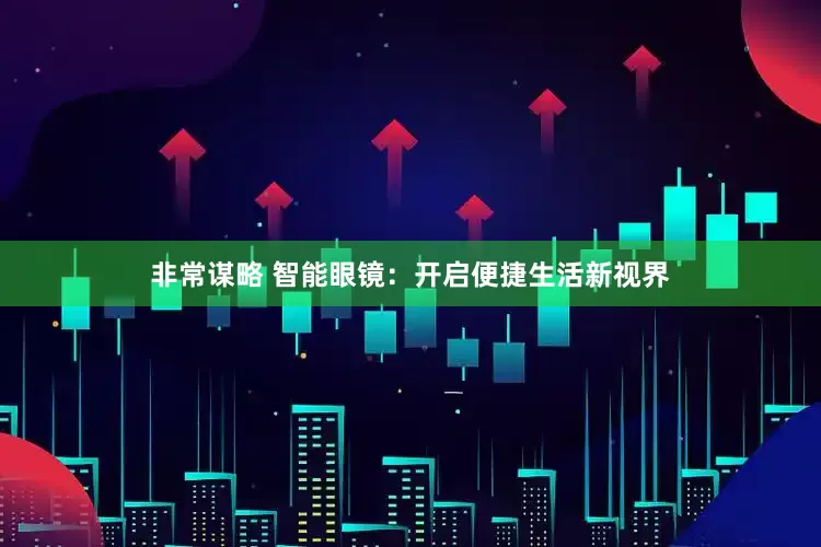非常谋略 智能眼镜：开启便捷生活新视界
