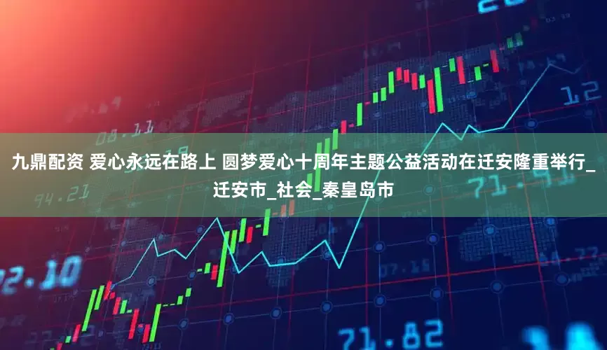 九鼎配资 爱心永远在路上 圆梦爱心十周年主题公益活动在迁安隆重举行_迁安市_社会_秦皇岛市