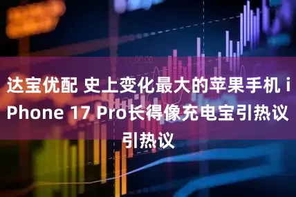 达宝优配 史上变化最大的苹果手机 iPhone 17 Pro长得像充电宝引热议
