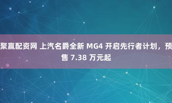 聚赢配资网 上汽名爵全新 MG4 开启先行者计划，预售 7.38 万元起