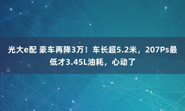 光大e配 豪车再降3万！车长超5.2米，207Ps最低才3.45L油耗，心动了