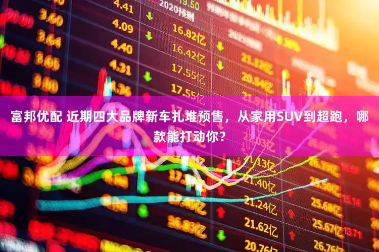 富邦优配 近期四大品牌新车扎堆预售，从家用SUV到超跑，哪款能打动你？