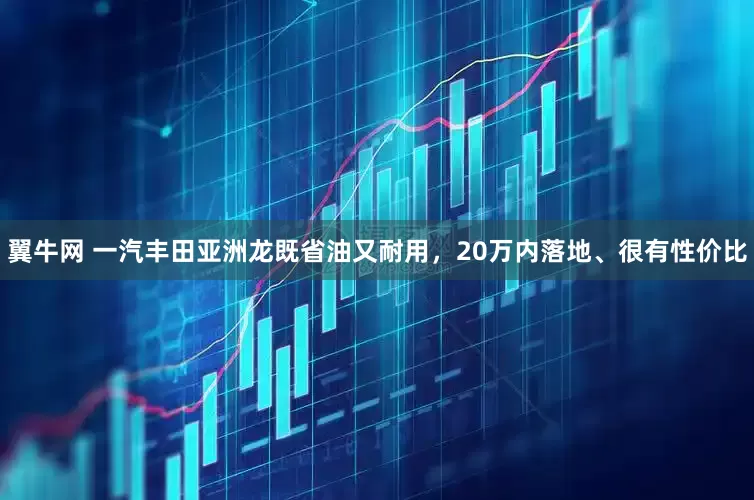 翼牛网 一汽丰田亚洲龙既省油又耐用，20万内落地、很有性价比