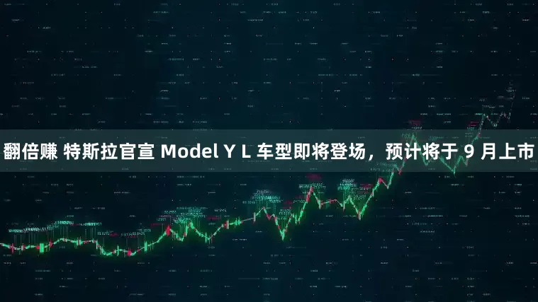 翻倍赚 特斯拉官宣 Model Y L 车型即将登场，预计将于 9 月上市