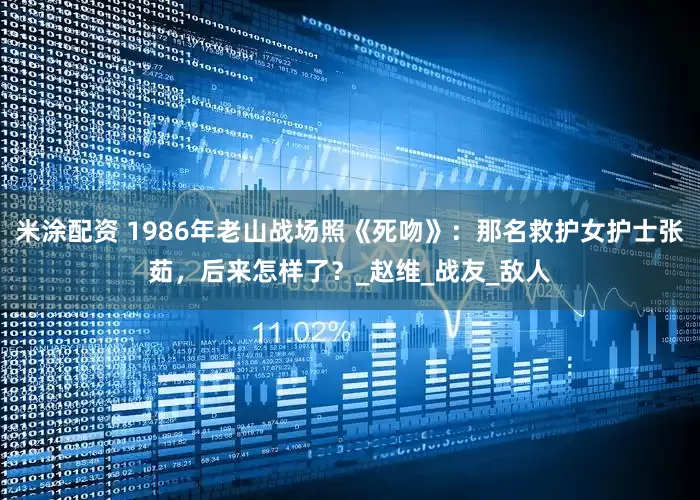 米涂配资 1986年老山战场照《死吻》：那名救护女护士张茹，后来怎样了？_赵维_战友_敌人