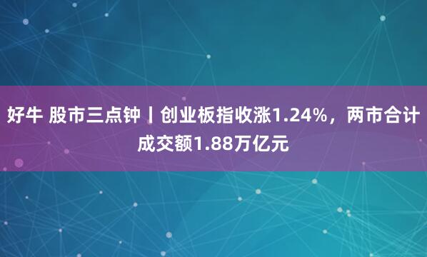 好牛 股市三点钟丨创业板指收涨1.24%，两市合计成交额1.88万亿元