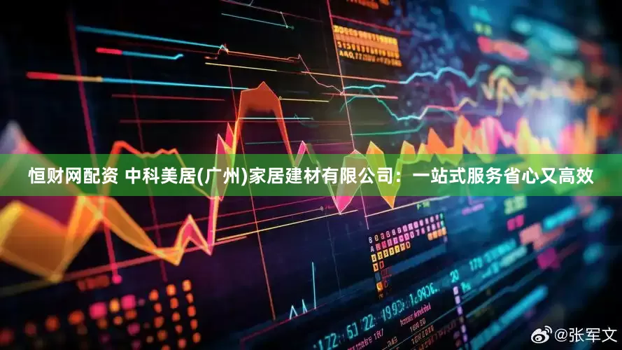 恒财网配资 中科美居(广州)家居建材有限公司：一站式服务省心又高效