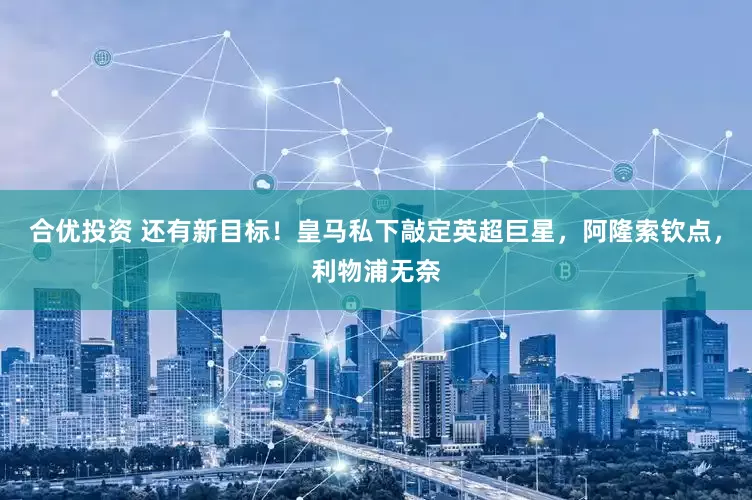合优投资 还有新目标！皇马私下敲定英超巨星，阿隆索钦点，利物浦无奈