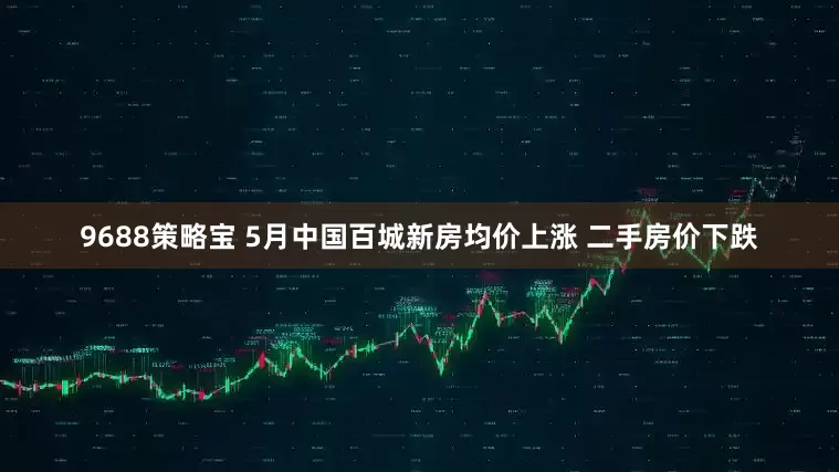 9688策略宝 5月中国百城新房均价上涨 二手房价下跌