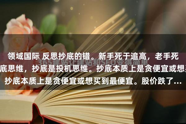 领域国际 反思抄底的错。新手死于追高,老手死于抄底。炒股不能有抄底思维,抄底是投机思维。抄底本质上是贪便宜或想买到最便宜。股价跌了...