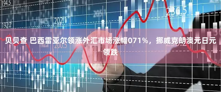 贝贝查 巴西雷亚尔领涨外汇市场涨幅071%，挪威克朗澳元日元领跌