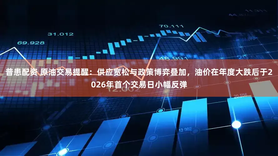 普患配资 原油交易提醒：供应宽松与政策博弈叠加，油价在年度大跌后于2026年首个交易日小幅反弹