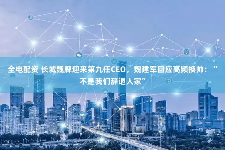 全电配资 长城魏牌迎来第九任CEO，魏建军回应高频换帅：“不是我们辞退人家”