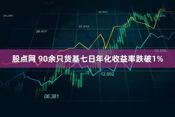 股点网 90余只货基七日年化收益率跌破1%